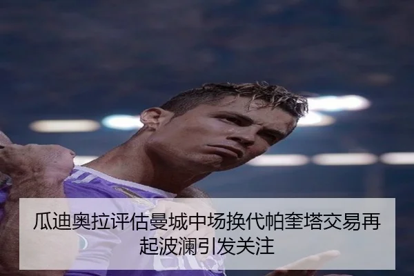 瓜迪奥拉评估曼城中场换代帕奎塔交易再起波澜引发关注
